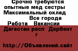 Срочно требуются опытные мед.сестры. › Максимальный оклад ­ 45 000 - Все города Работа » Вакансии   . Дагестан респ.,Дербент г.